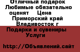 Отличный подарок! Любимые обязательно оценят! › Цена ­ 300 - Приморский край, Владивосток г. Подарки и сувениры » Услуги   